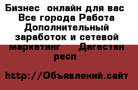 Бизнес- онлайн для вас! - Все города Работа » Дополнительный заработок и сетевой маркетинг   . Дагестан респ.